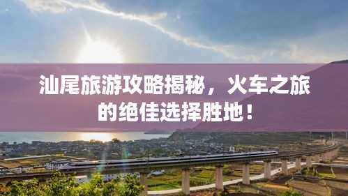 汕尾旅游攻略揭秘，火車(chē)之旅的絕佳選擇勝地！