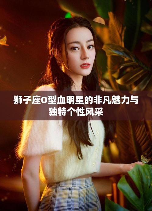獅子座O型血明星的非凡魅力與獨(dú)特個(gè)性風(fēng)采
