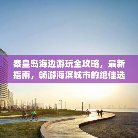 秦皇島海邊游玩全攻略，最新指南，暢游海濱城市的絕佳選擇！