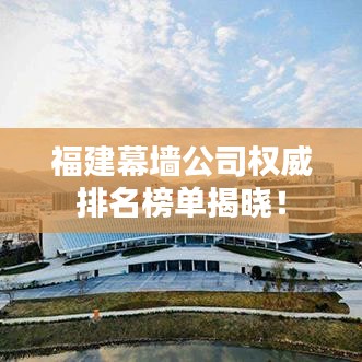 福建幕墻公司權(quán)威排名榜單揭曉！