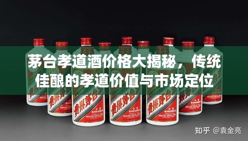 茅臺孝道酒價格大揭秘，傳統(tǒng)佳釀的孝道價值與市場定位