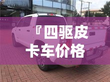 『四驅(qū)皮卡車價(jià)格全解析，最新行情，讓您購車無憂』