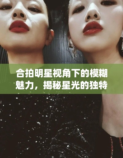 合拍明星視角下的模糊魅力，揭秘星光的獨特韻味