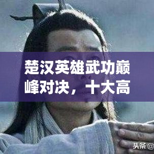 楚漢英雄武功巔峰對(duì)決，十大高手排名榜單揭曉！