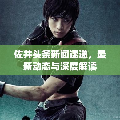 佐井頭條新聞速遞，最新動態(tài)與深度解讀