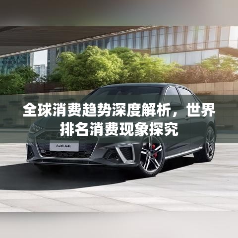 全球消費(fèi)趨勢深度解析，世界排名消費(fèi)現(xiàn)象探究
